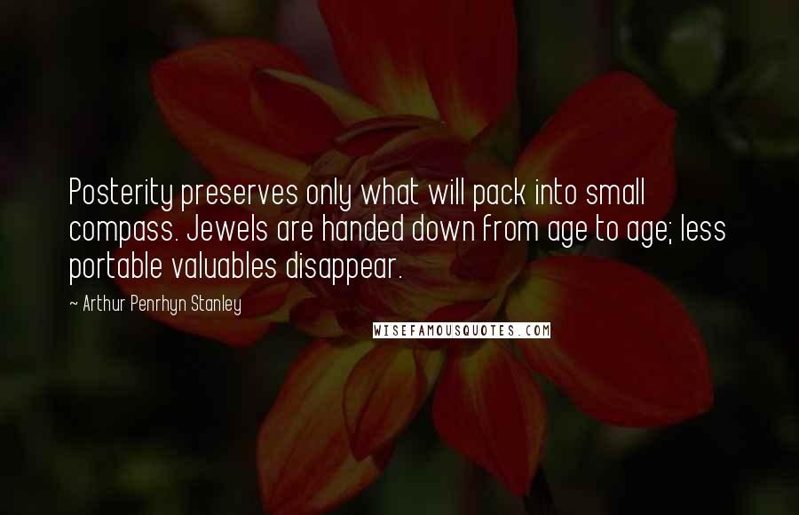 Arthur Penrhyn Stanley Quotes: Posterity preserves only what will pack into small compass. Jewels are handed down from age to age; less portable valuables disappear.