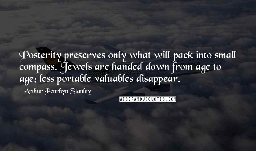 Arthur Penrhyn Stanley Quotes: Posterity preserves only what will pack into small compass. Jewels are handed down from age to age; less portable valuables disappear.