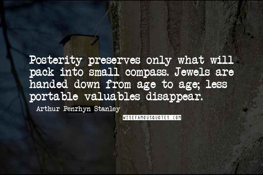 Arthur Penrhyn Stanley Quotes: Posterity preserves only what will pack into small compass. Jewels are handed down from age to age; less portable valuables disappear.