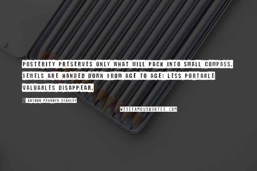 Arthur Penrhyn Stanley Quotes: Posterity preserves only what will pack into small compass. Jewels are handed down from age to age; less portable valuables disappear.