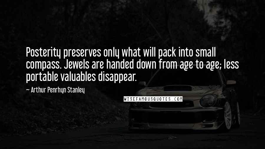 Arthur Penrhyn Stanley Quotes: Posterity preserves only what will pack into small compass. Jewels are handed down from age to age; less portable valuables disappear.