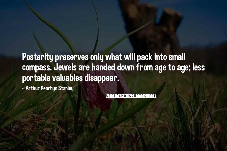 Arthur Penrhyn Stanley Quotes: Posterity preserves only what will pack into small compass. Jewels are handed down from age to age; less portable valuables disappear.