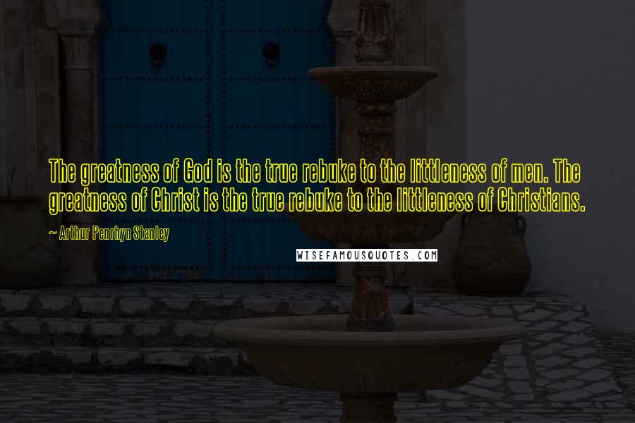 Arthur Penrhyn Stanley Quotes: The greatness of God is the true rebuke to the littleness of men. The greatness of Christ is the true rebuke to the littleness of Christians.