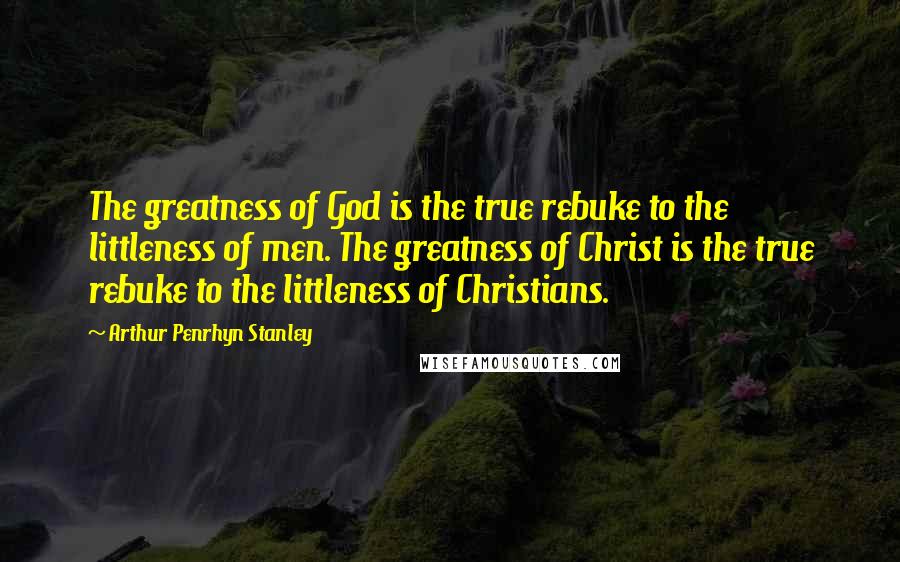 Arthur Penrhyn Stanley Quotes: The greatness of God is the true rebuke to the littleness of men. The greatness of Christ is the true rebuke to the littleness of Christians.