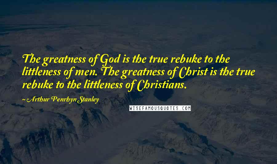 Arthur Penrhyn Stanley Quotes: The greatness of God is the true rebuke to the littleness of men. The greatness of Christ is the true rebuke to the littleness of Christians.