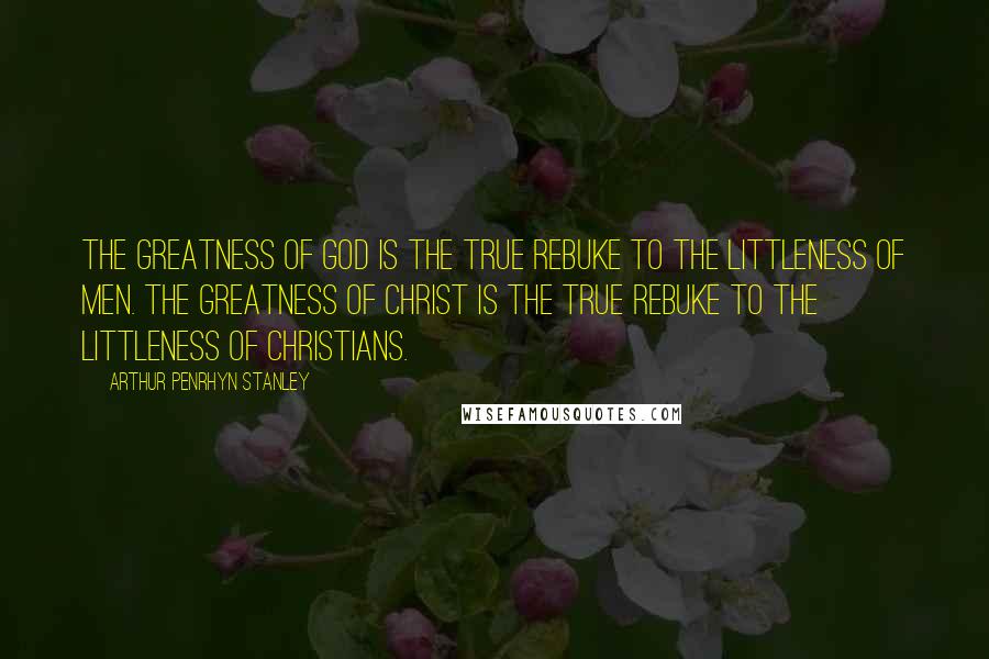 Arthur Penrhyn Stanley Quotes: The greatness of God is the true rebuke to the littleness of men. The greatness of Christ is the true rebuke to the littleness of Christians.