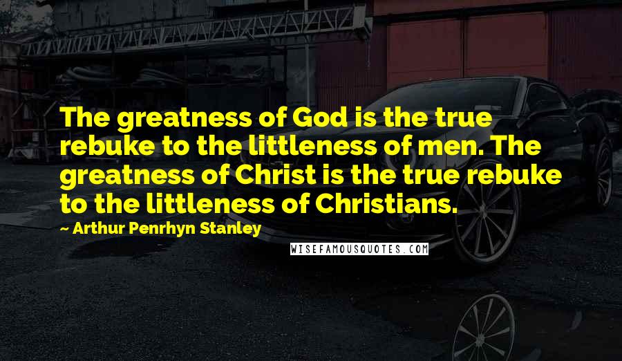 Arthur Penrhyn Stanley Quotes: The greatness of God is the true rebuke to the littleness of men. The greatness of Christ is the true rebuke to the littleness of Christians.