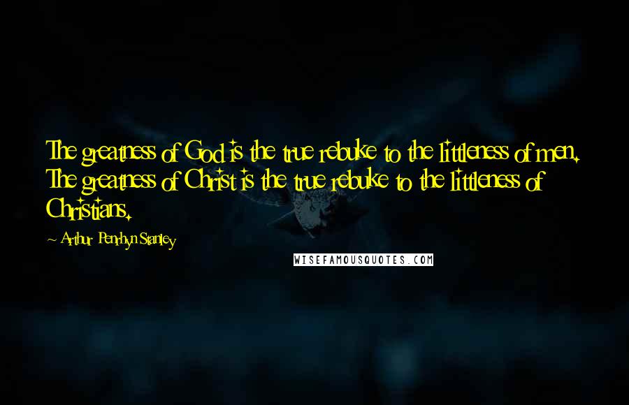 Arthur Penrhyn Stanley Quotes: The greatness of God is the true rebuke to the littleness of men. The greatness of Christ is the true rebuke to the littleness of Christians.