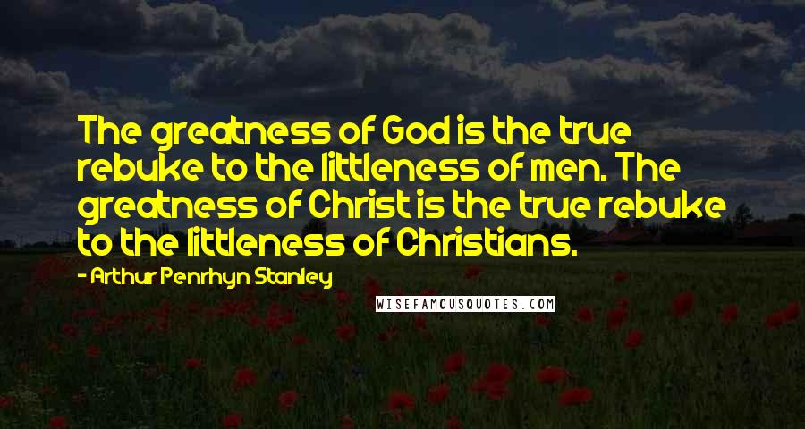 Arthur Penrhyn Stanley Quotes: The greatness of God is the true rebuke to the littleness of men. The greatness of Christ is the true rebuke to the littleness of Christians.