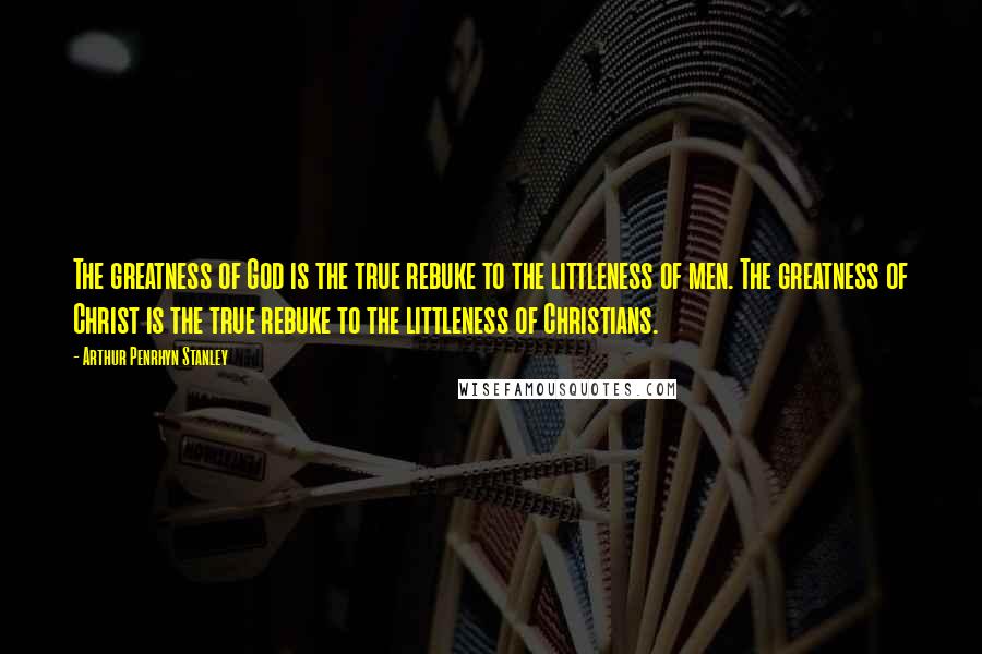Arthur Penrhyn Stanley Quotes: The greatness of God is the true rebuke to the littleness of men. The greatness of Christ is the true rebuke to the littleness of Christians.