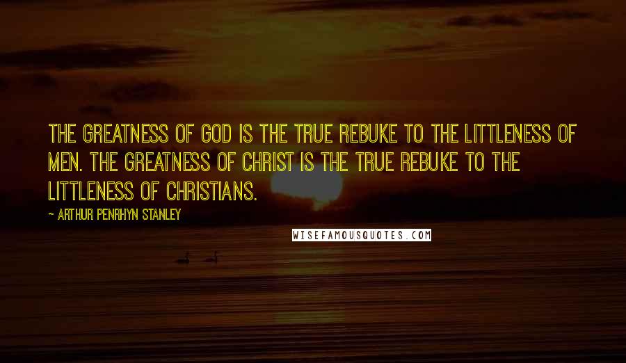 Arthur Penrhyn Stanley Quotes: The greatness of God is the true rebuke to the littleness of men. The greatness of Christ is the true rebuke to the littleness of Christians.