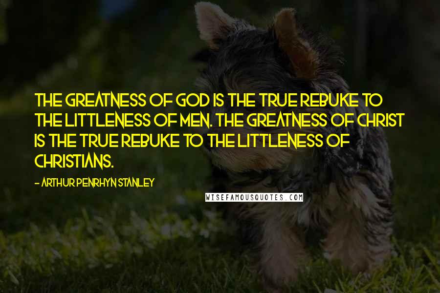 Arthur Penrhyn Stanley Quotes: The greatness of God is the true rebuke to the littleness of men. The greatness of Christ is the true rebuke to the littleness of Christians.
