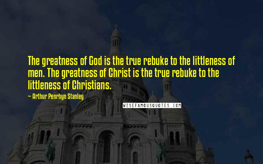 Arthur Penrhyn Stanley Quotes: The greatness of God is the true rebuke to the littleness of men. The greatness of Christ is the true rebuke to the littleness of Christians.