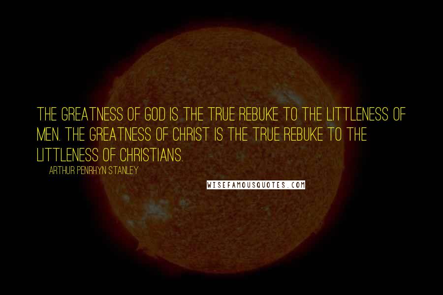 Arthur Penrhyn Stanley Quotes: The greatness of God is the true rebuke to the littleness of men. The greatness of Christ is the true rebuke to the littleness of Christians.