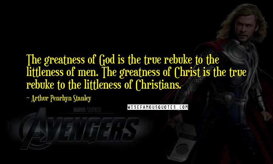 Arthur Penrhyn Stanley Quotes: The greatness of God is the true rebuke to the littleness of men. The greatness of Christ is the true rebuke to the littleness of Christians.