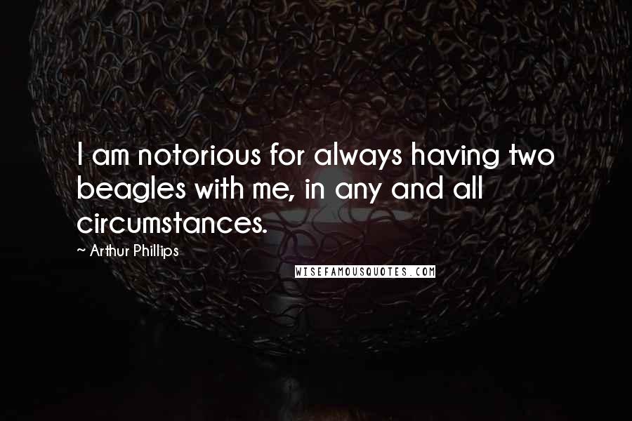 Arthur Phillips Quotes: I am notorious for always having two beagles with me, in any and all circumstances.