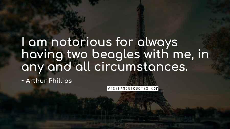 Arthur Phillips Quotes: I am notorious for always having two beagles with me, in any and all circumstances.