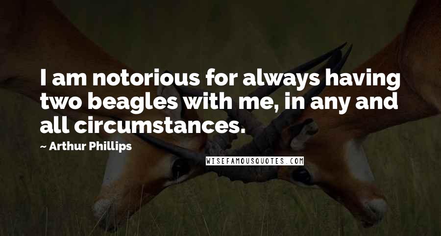 Arthur Phillips Quotes: I am notorious for always having two beagles with me, in any and all circumstances.