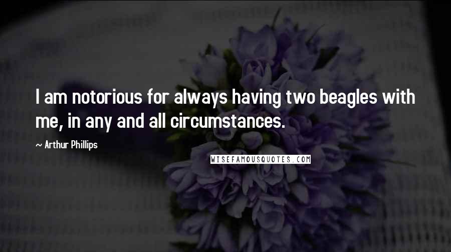 Arthur Phillips Quotes: I am notorious for always having two beagles with me, in any and all circumstances.