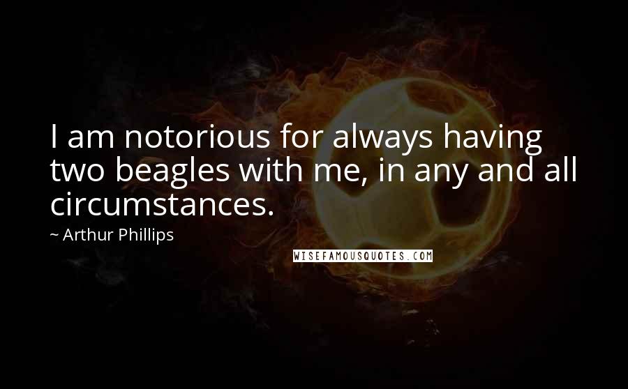 Arthur Phillips Quotes: I am notorious for always having two beagles with me, in any and all circumstances.