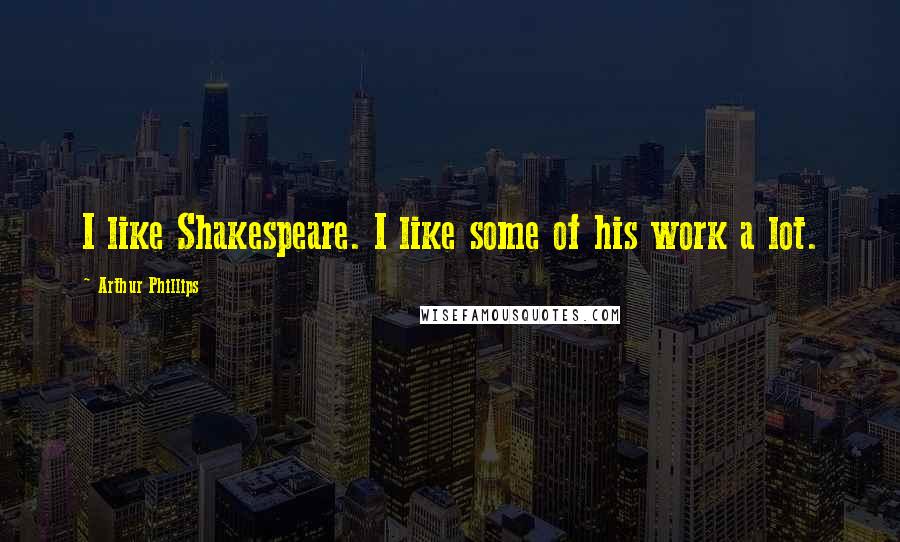 Arthur Phillips Quotes: I like Shakespeare. I like some of his work a lot.