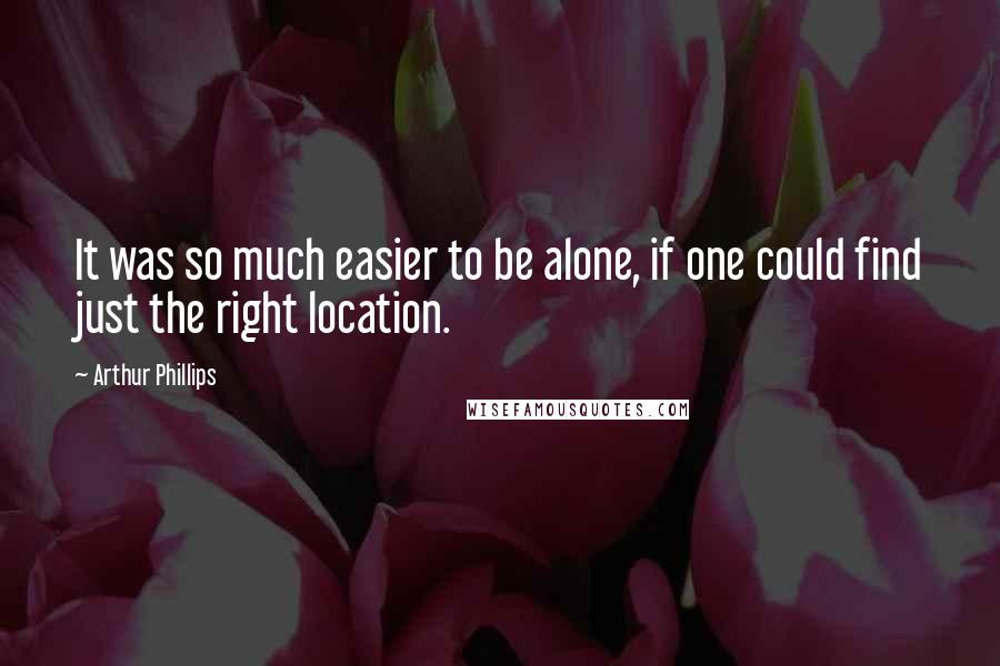 Arthur Phillips Quotes: It was so much easier to be alone, if one could find just the right location.