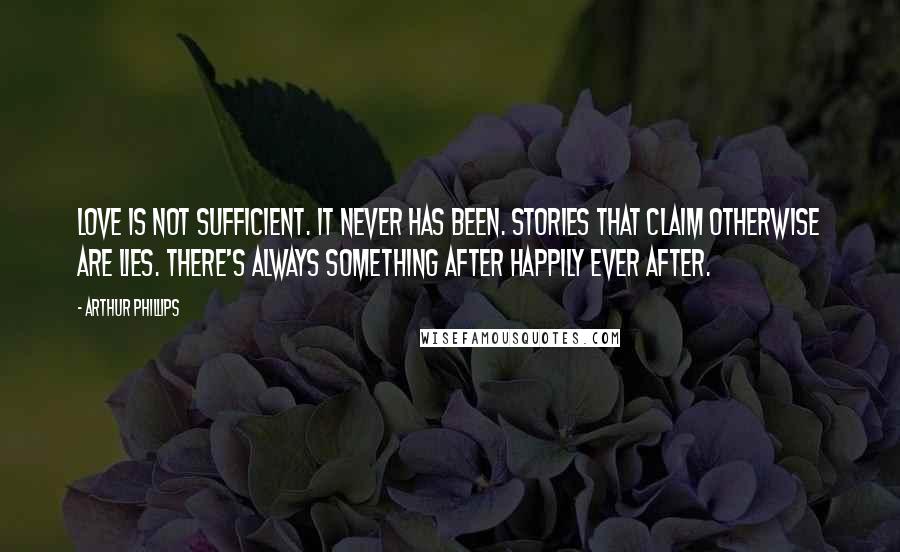 Arthur Phillips Quotes: Love is not sufficient. It never has been. Stories that claim otherwise are lies. There's always SOMETHING after happily ever after.