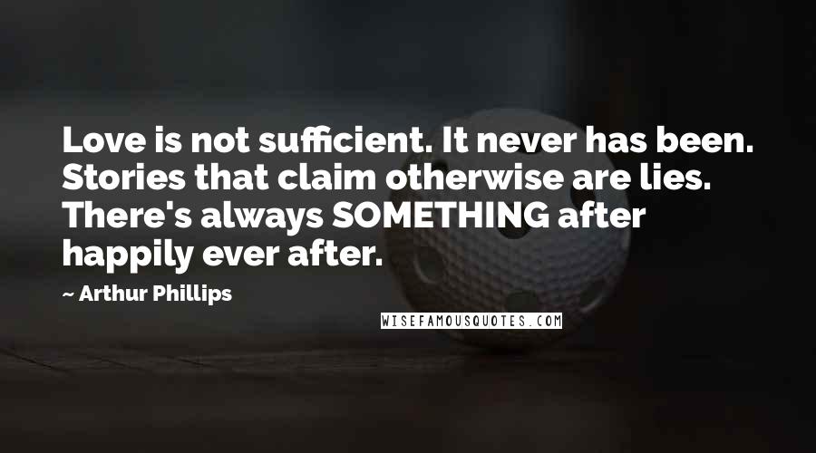 Arthur Phillips Quotes: Love is not sufficient. It never has been. Stories that claim otherwise are lies. There's always SOMETHING after happily ever after.