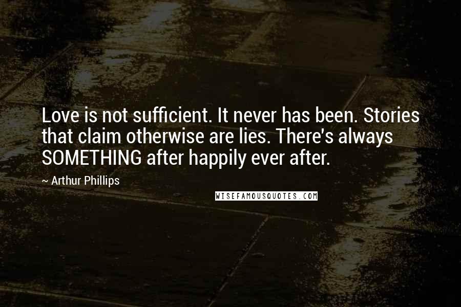 Arthur Phillips Quotes: Love is not sufficient. It never has been. Stories that claim otherwise are lies. There's always SOMETHING after happily ever after.