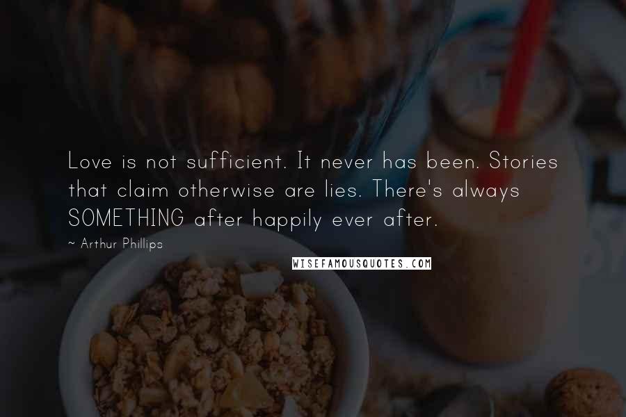 Arthur Phillips Quotes: Love is not sufficient. It never has been. Stories that claim otherwise are lies. There's always SOMETHING after happily ever after.