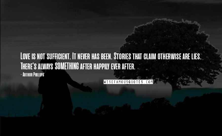 Arthur Phillips Quotes: Love is not sufficient. It never has been. Stories that claim otherwise are lies. There's always SOMETHING after happily ever after.
