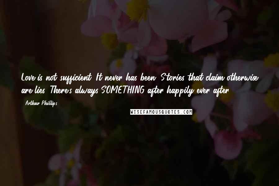 Arthur Phillips Quotes: Love is not sufficient. It never has been. Stories that claim otherwise are lies. There's always SOMETHING after happily ever after.