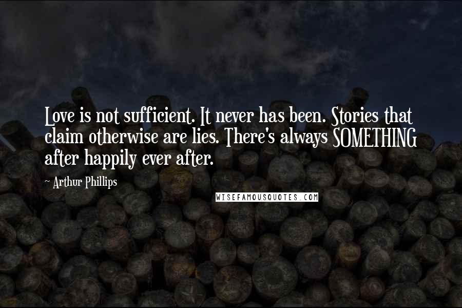 Arthur Phillips Quotes: Love is not sufficient. It never has been. Stories that claim otherwise are lies. There's always SOMETHING after happily ever after.