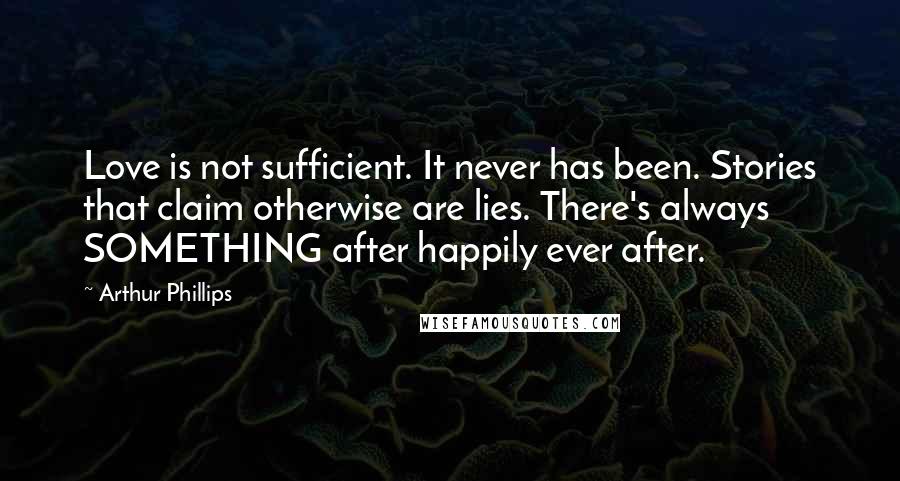 Arthur Phillips Quotes: Love is not sufficient. It never has been. Stories that claim otherwise are lies. There's always SOMETHING after happily ever after.