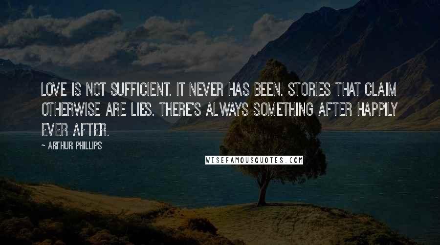 Arthur Phillips Quotes: Love is not sufficient. It never has been. Stories that claim otherwise are lies. There's always SOMETHING after happily ever after.