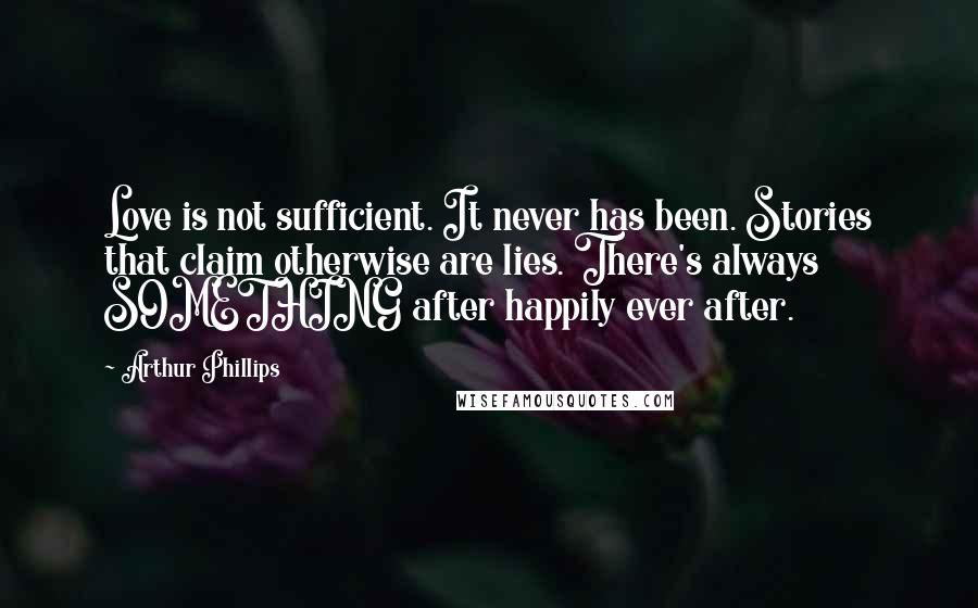 Arthur Phillips Quotes: Love is not sufficient. It never has been. Stories that claim otherwise are lies. There's always SOMETHING after happily ever after.