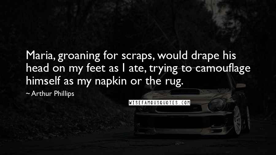 Arthur Phillips Quotes: Maria, groaning for scraps, would drape his head on my feet as I ate, trying to camouflage himself as my napkin or the rug.