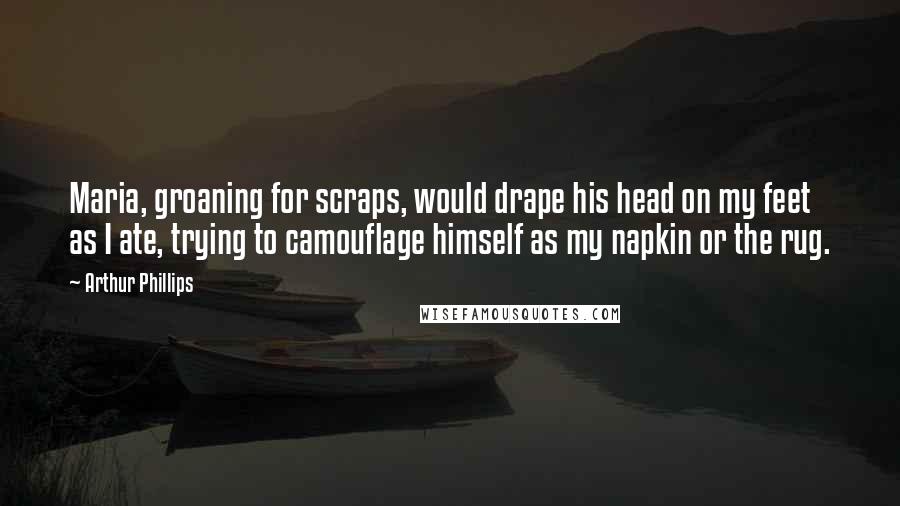 Arthur Phillips Quotes: Maria, groaning for scraps, would drape his head on my feet as I ate, trying to camouflage himself as my napkin or the rug.