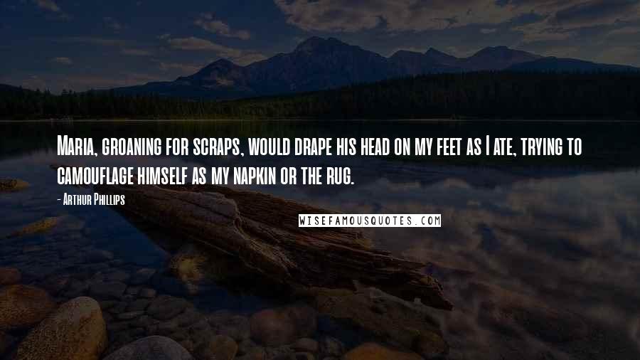 Arthur Phillips Quotes: Maria, groaning for scraps, would drape his head on my feet as I ate, trying to camouflage himself as my napkin or the rug.
