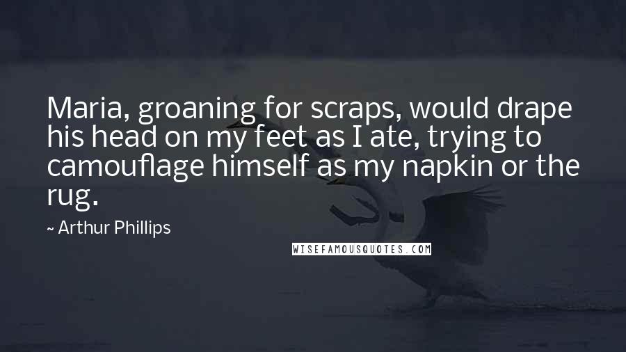 Arthur Phillips Quotes: Maria, groaning for scraps, would drape his head on my feet as I ate, trying to camouflage himself as my napkin or the rug.