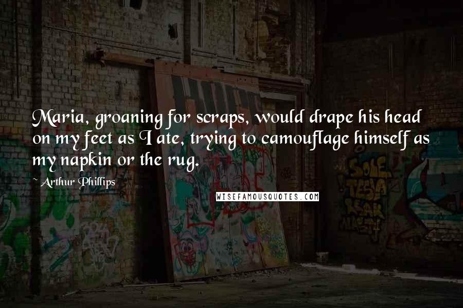 Arthur Phillips Quotes: Maria, groaning for scraps, would drape his head on my feet as I ate, trying to camouflage himself as my napkin or the rug.