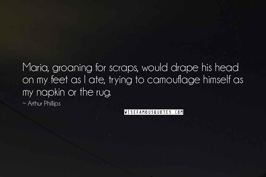 Arthur Phillips Quotes: Maria, groaning for scraps, would drape his head on my feet as I ate, trying to camouflage himself as my napkin or the rug.