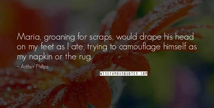 Arthur Phillips Quotes: Maria, groaning for scraps, would drape his head on my feet as I ate, trying to camouflage himself as my napkin or the rug.