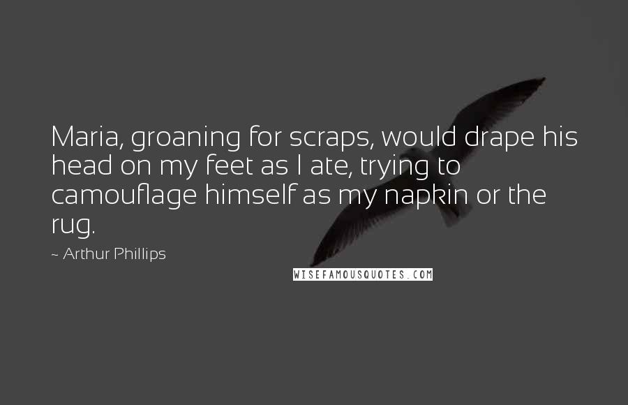 Arthur Phillips Quotes: Maria, groaning for scraps, would drape his head on my feet as I ate, trying to camouflage himself as my napkin or the rug.