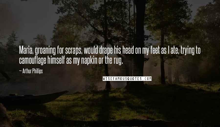Arthur Phillips Quotes: Maria, groaning for scraps, would drape his head on my feet as I ate, trying to camouflage himself as my napkin or the rug.