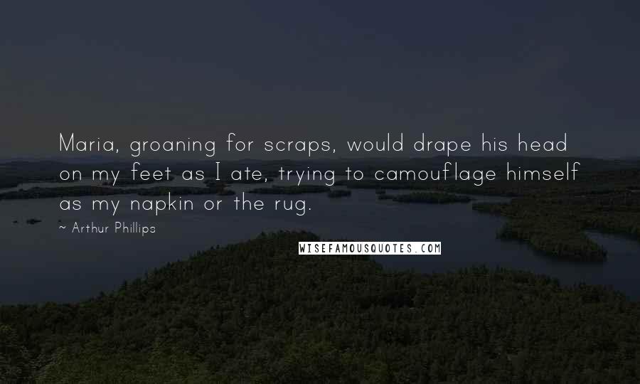 Arthur Phillips Quotes: Maria, groaning for scraps, would drape his head on my feet as I ate, trying to camouflage himself as my napkin or the rug.