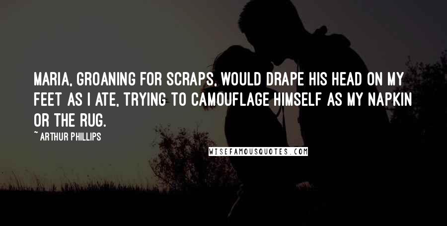 Arthur Phillips Quotes: Maria, groaning for scraps, would drape his head on my feet as I ate, trying to camouflage himself as my napkin or the rug.