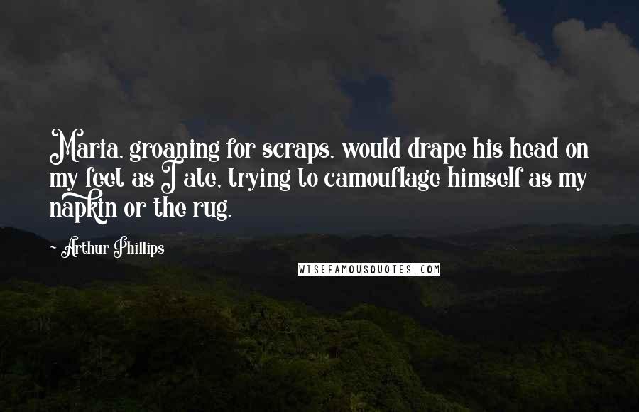 Arthur Phillips Quotes: Maria, groaning for scraps, would drape his head on my feet as I ate, trying to camouflage himself as my napkin or the rug.