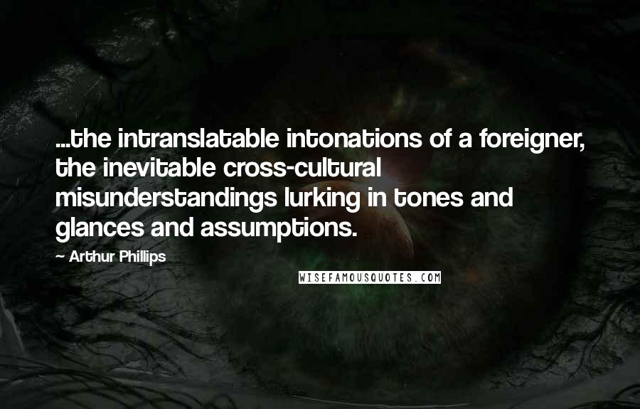 Arthur Phillips Quotes: ...the intranslatable intonations of a foreigner, the inevitable cross-cultural misunderstandings lurking in tones and glances and assumptions.