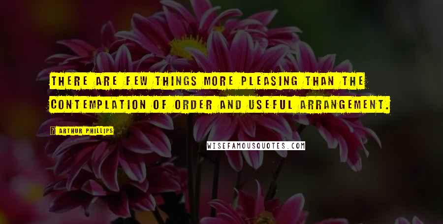 Arthur Phillips Quotes: There are few things more pleasing than the contemplation of order and useful arrangement.